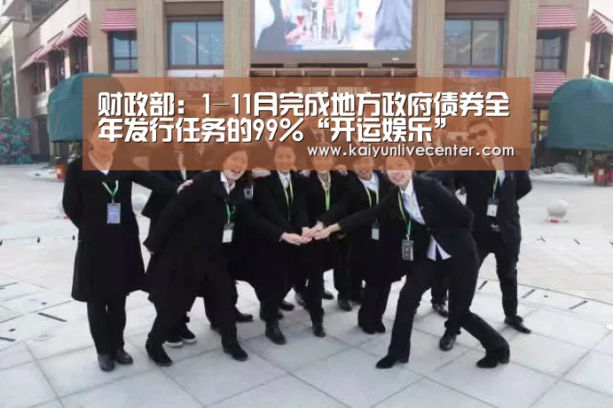 财政部:1-11月完成地方政府债券全年发行任务的99%“开运娱乐”(图2) 开运娱乐